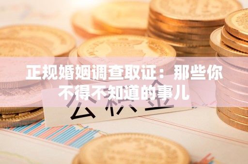 邵武正规婚姻调查取证：那些你不得不知道的事儿