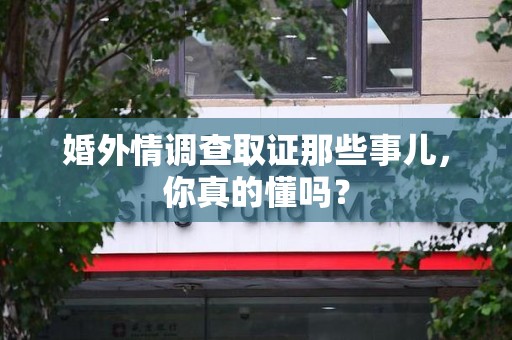 邵武婚外情调查取证那些事儿，你真的懂吗？