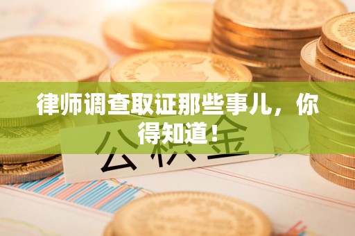 邵武律师调查取证那些事儿，你得知道！