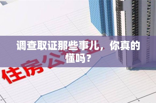 邵武调查取证那些事儿，你真的懂吗？