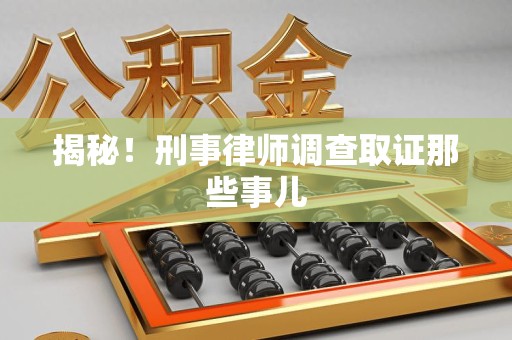 邵武揭秘！刑事律师调查取证那些事儿