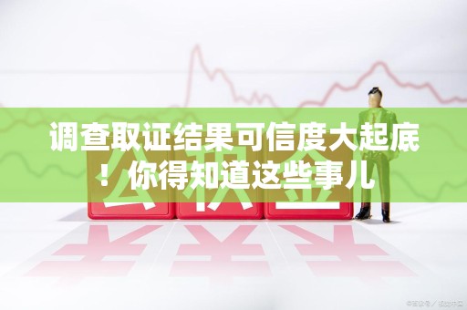 邵武调查取证结果可信度大起底！你得知道这些事儿