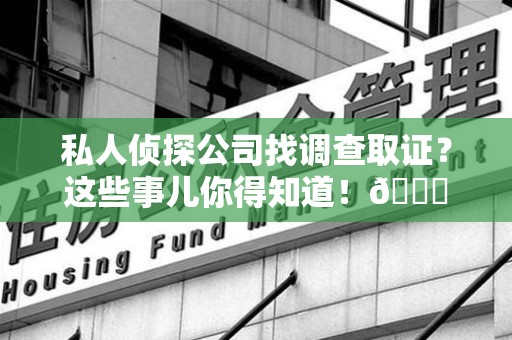 邵武私人侦探公司找调查取证？这些事儿你得知道！😎