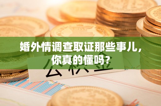 邵武婚外情调查取证那些事儿，你真的懂吗？