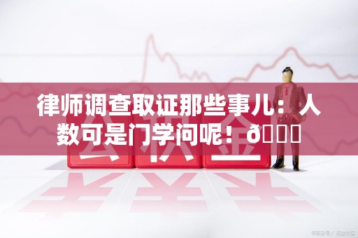 邵武律师调查取证那些事儿：人数可是门学问呢！😎