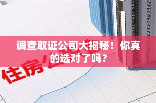 邵武调查取证公司大揭秘！你真的选对了吗？