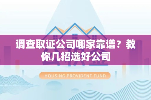 邵武调查取证公司哪家靠谱？教你几招选好公司
