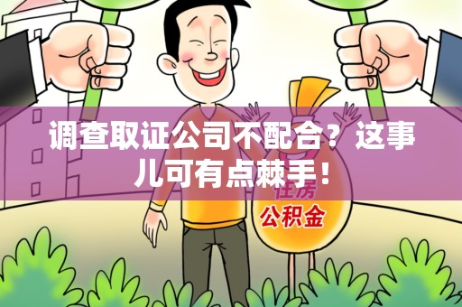 邵武调查取证公司不配合？这事儿可有点棘手！