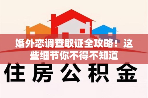 邵武婚外恋调查取证全攻略！这些细节你不得不知道