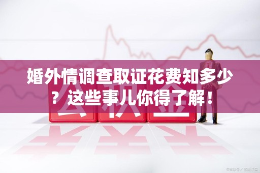 邵武婚外情调查取证花费知多少？这些事儿你得了解！