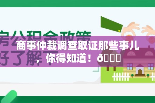 邵武商事仲裁调查取证那些事儿，你得知道！😎