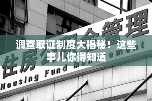 邵武调查取证制度大揭秘！这些事儿你得知道