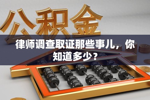 邵武律师调查取证那些事儿，你知道多少？