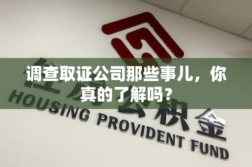 邵武调查取证公司那些事儿，你真的了解吗？