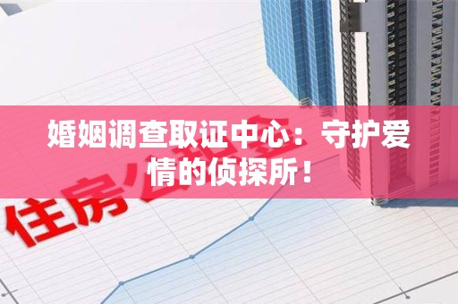 邵武婚姻调查取证中心：守护爱情的侦探所！