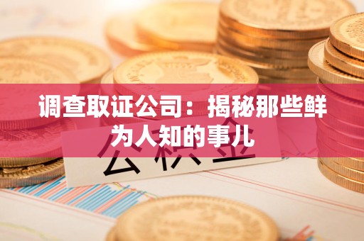 邵武调查取证公司：揭秘那些鲜为人知的事儿