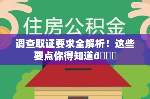邵武调查取证要求全解析！这些要点你得知道😎