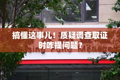 邵武搞懂这事儿!质疑调查取证时咋提问题? 邵武搞懂这事儿!质疑调查取证时咋提问题?