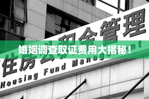 邵武婚姻调查取证费用大揭秘！