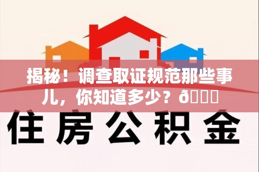 邵武揭秘！调查取证规范那些事儿，你知道多少？😎