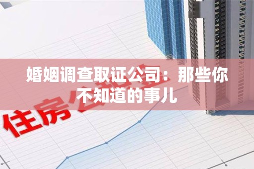 邵武婚姻调查取证公司：那些你不知道的事儿