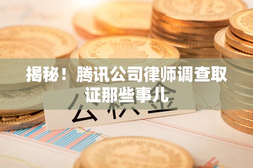 邵武揭秘!腾讯公司律师调查取证那些事儿 邵武揭秘!腾讯公司律师调查取证那些事儿