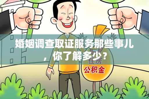 邵武婚姻调查取证服务那些事儿，你了解多少？
