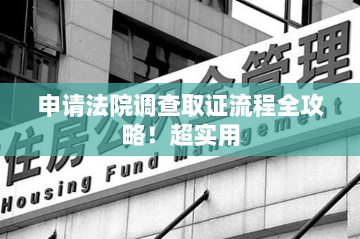 邵武申请法院调查取证流程全攻略！超实用