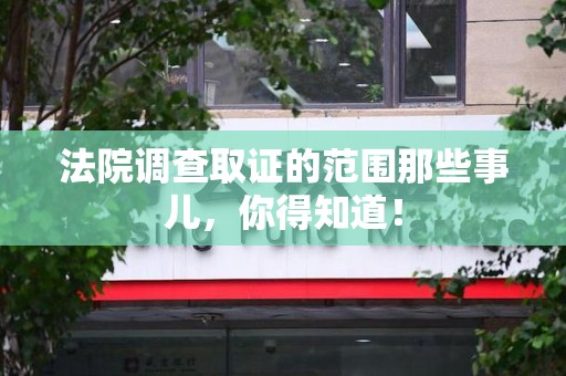 邵武法院调查取证的范围那些事儿，你得知道！