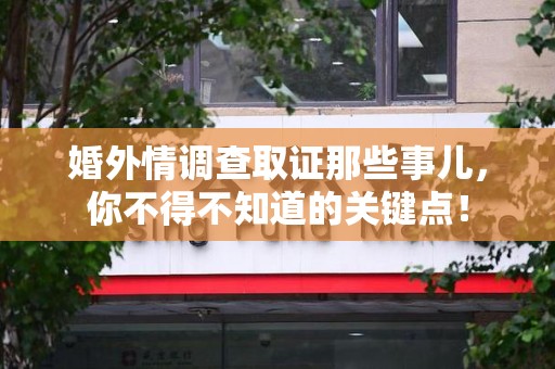 邵武婚外情调查取证那些事儿，你不得不知道的关键点！
