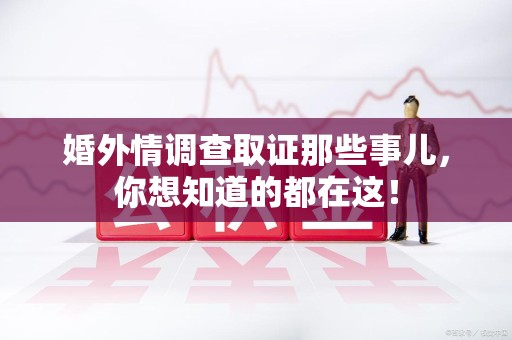邵武婚外情调查取证那些事儿，你想知道的都在这！