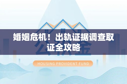 邵武婚姻危机！出轨证据调查取证全攻略