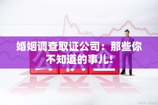 邵武婚姻调查取证公司：那些你不知道的事儿！