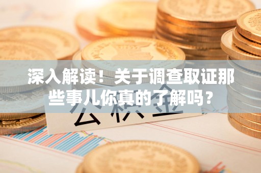 邵武深入解读！关于调查取证那些事儿你真的了解吗？