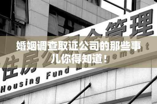 邵武婚姻调查取证公司的那些事儿你得知道！