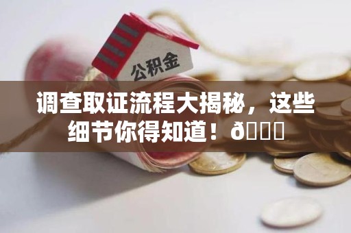 邵武调查取证流程大揭秘，这些细节你得知道！😎