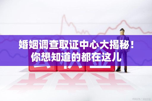 邵武婚姻调查取证中心大揭秘！你想知道的都在这儿