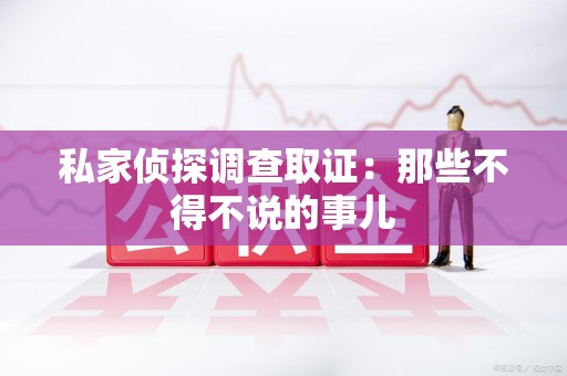 邵武私家侦探调查取证：那些不得不说的事儿