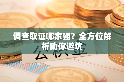 邵武调查取证哪家强？全方位解析助你避坑