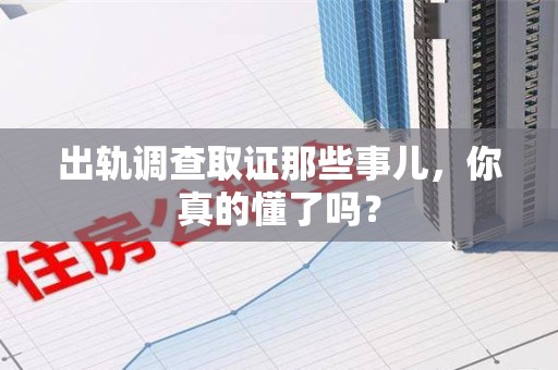 邵武出轨调查取证那些事儿，你真的懂了吗？