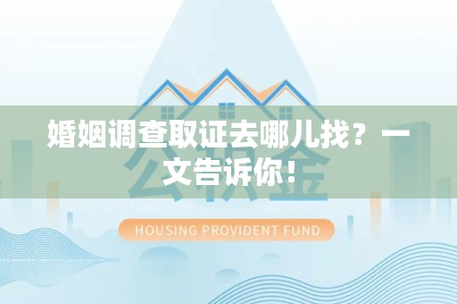 邵武婚姻调查取证去哪儿找？一文告诉你！
