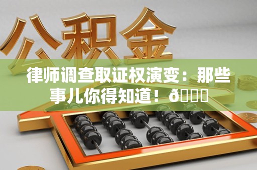 邵武律师调查取证权演变：那些事儿你得知道！😎