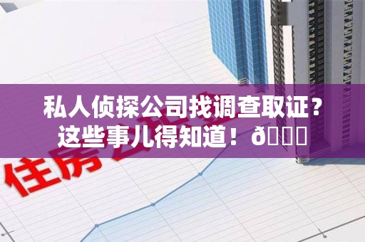 邵武私人侦探公司找调查取证？这些事儿得知道！😎