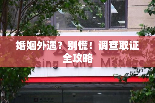 邵武婚姻外遇？别慌！调查取证全攻略