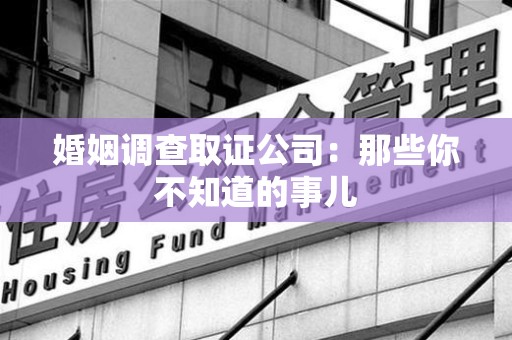 邵武婚姻调查取证公司：那些你不知道的事儿