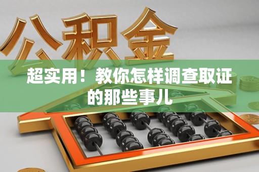 邵武超实用！教你怎样调查取证的那些事儿