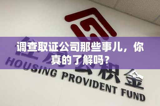 邵武调查取证公司那些事儿，你真的了解吗？
