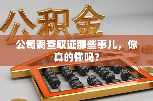 邵武公司调查取证那些事儿，你真的懂吗？
