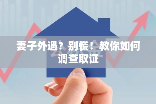 邵武妻子外遇?别慌!教你如何调查取证 邵武妻子外遇?别慌!教你如何调查取证