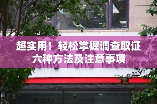 邵武超实用！轻松掌握调查取证六种方法及注意事项